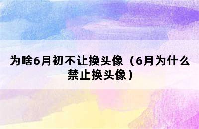 为啥6月初不让换头像（6月为什么禁止换头像）