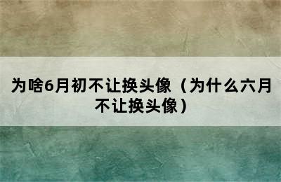 为啥6月初不让换头像（为什么六月不让换头像）