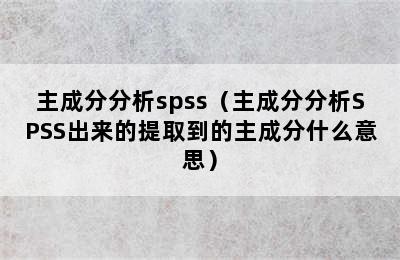 主成分分析spss（主成分分析SPSS出来的提取到的主成分什么意思）