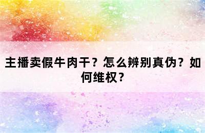 主播卖假牛肉干？怎么辨别真伪？如何维权？