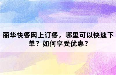 丽华快餐网上订餐，哪里可以快速下单？如何享受优惠？