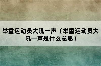 举重运动员大吼一声（举重运动员大吼一声是什么意思）