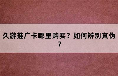 久游推广卡哪里购买？如何辨别真伪？