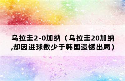 乌拉圭2-0加纳（乌拉圭20加纳,却因进球数少于韩国遗憾出局）