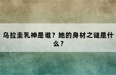 乌拉圭乳神是谁？她的身材之谜是什么？