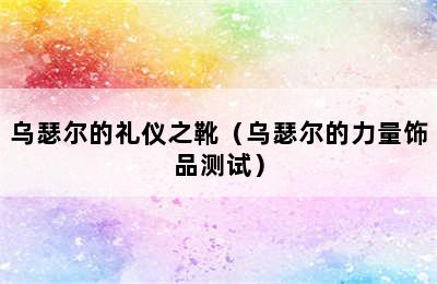 乌瑟尔的礼仪之靴（乌瑟尔的力量饰品测试）