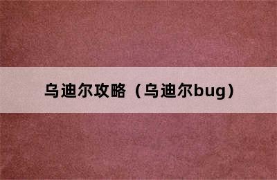 乌迪尔攻略（乌迪尔bug）