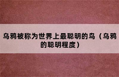 乌鸦被称为世界上最聪明的鸟（乌鸦的聪明程度）