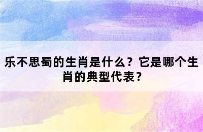 乐不思蜀的生肖是什么？它是哪个生肖的典型代表？