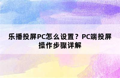 乐播投屏PC怎么设置？PC端投屏操作步骤详解