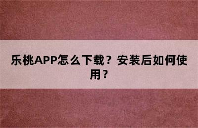 乐桃APP怎么下载？安装后如何使用？