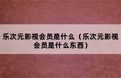 乐次元影视会员是什么（乐次元影视会员是什么东西）