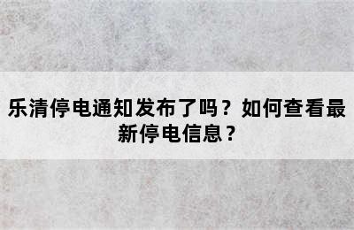 乐清停电通知发布了吗？如何查看最新停电信息？