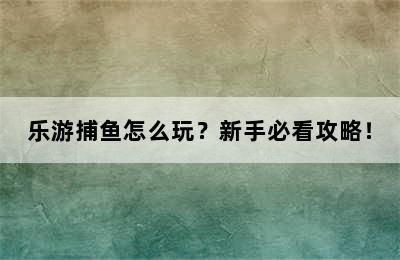 乐游捕鱼怎么玩？新手必看攻略！