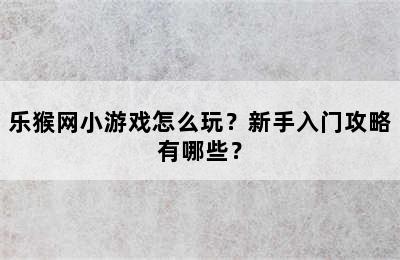 乐猴网小游戏怎么玩？新手入门攻略有哪些？