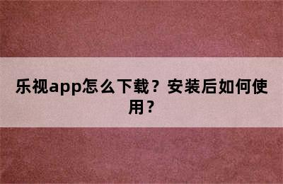 乐视app怎么下载？安装后如何使用？