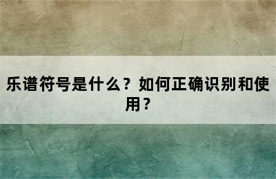 乐谱符号是什么？如何正确识别和使用？