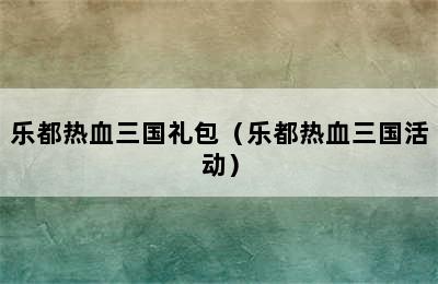 乐都热血三国礼包（乐都热血三国活动）