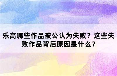 乐高哪些作品被公认为失败？这些失败作品背后原因是什么？