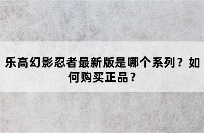 乐高幻影忍者最新版是哪个系列？如何购买正品？