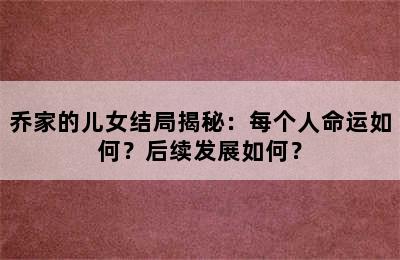 乔家的儿女结局揭秘：每个人命运如何？后续发展如何？