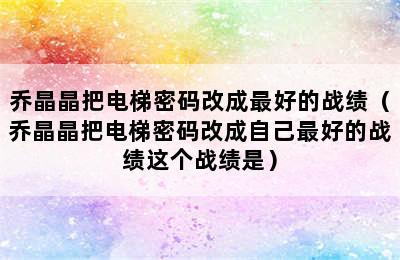 乔晶晶把电梯密码改成最好的战绩（乔晶晶把电梯密码改成自己最好的战绩这个战绩是）