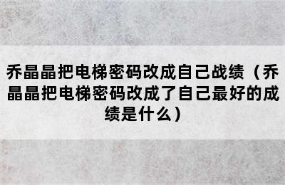 乔晶晶把电梯密码改成自己战绩（乔晶晶把电梯密码改成了自己最好的成绩是什么）