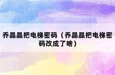 乔晶晶把电梯密码（乔晶晶把电梯密码改成了啥）