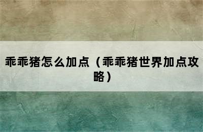 乖乖猪怎么加点（乖乖猪世界加点攻略）