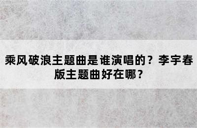 乘风破浪主题曲是谁演唱的？李宇春版主题曲好在哪？