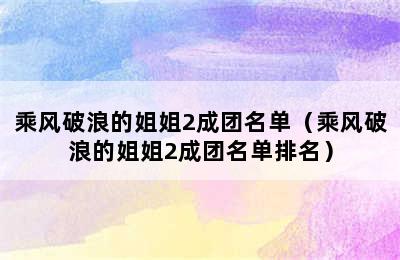 乘风破浪的姐姐2成团名单（乘风破浪的姐姐2成团名单排名）