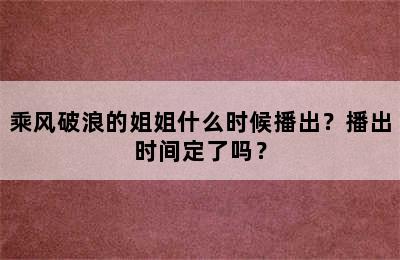 乘风破浪的姐姐什么时候播出？播出时间定了吗？