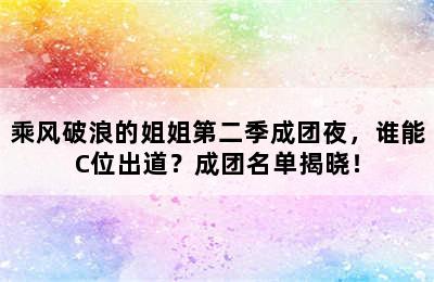 乘风破浪的姐姐第二季成团夜，谁能C位出道？成团名单揭晓！