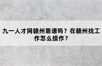 九一人才网赣州靠谱吗？在赣州找工作怎么操作？