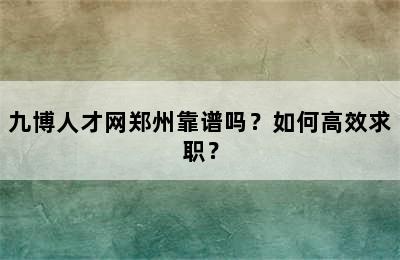 九博人才网郑州靠谱吗？如何高效求职？