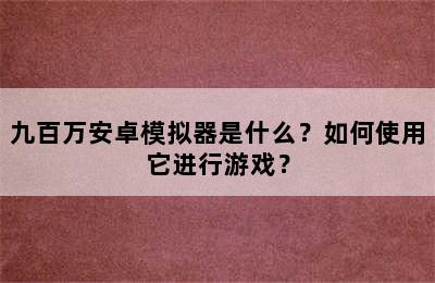 九百万安卓模拟器是什么？如何使用它进行游戏？