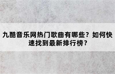 九酷音乐网热门歌曲有哪些？如何快速找到最新排行榜？