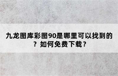 九龙图库彩图90是哪里可以找到的？如何免费下载？