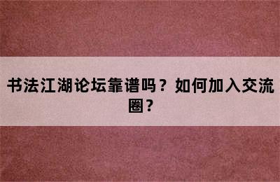 书法江湖论坛靠谱吗？如何加入交流圈？