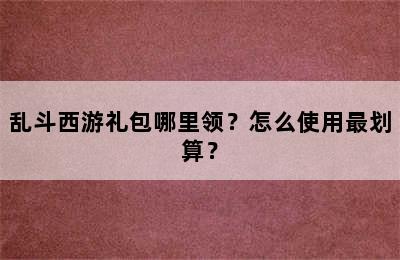 乱斗西游礼包哪里领？怎么使用最划算？