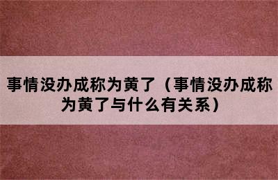 事情没办成称为黄了（事情没办成称为黄了与什么有关系）