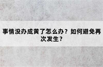 事情没办成黄了怎么办？如何避免再次发生？