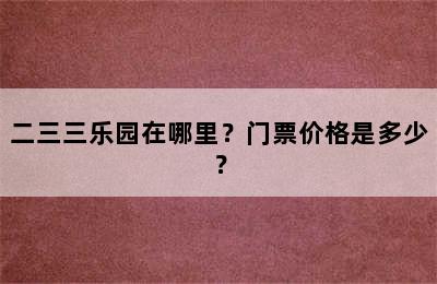 二三三乐园在哪里？门票价格是多少？