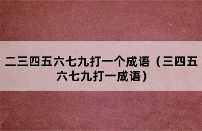 二三四五六七九打一个成语（三四五六七九打一成语）