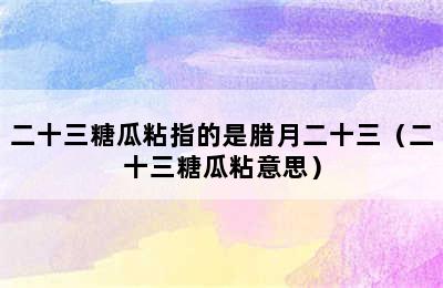 二十三糖瓜粘指的是腊月二十三（二十三糖瓜粘意思）