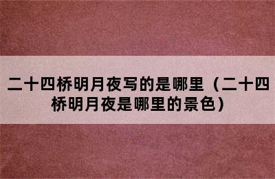 二十四桥明月夜写的是哪里（二十四桥明月夜是哪里的景色）