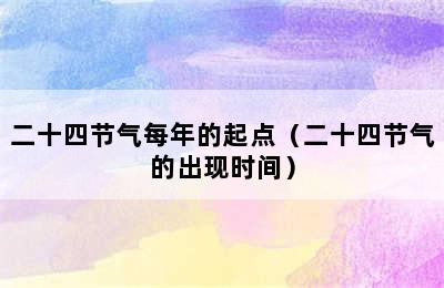 二十四节气每年的起点（二十四节气的出现时间）