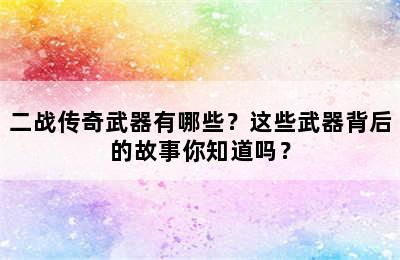 二战传奇武器有哪些？这些武器背后的故事你知道吗？