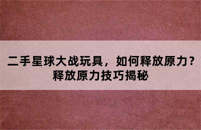 二手星球大战玩具，如何释放原力？释放原力技巧揭秘