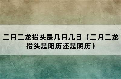 二月二龙抬头是几月几日（二月二龙抬头是阳历还是阴历）